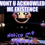 Notice me | Y WONT U ACKNOWLEDGE ME EXISTENCE | image tagged in notice me | made w/ Imgflip meme maker