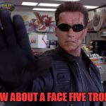 Face Five | HOW ABOUT A FACE FIVE TROLL? | image tagged in terminator - talk to the hand | made w/ Imgflip meme maker
