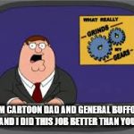 peter griffen | I AM CARTOON DAD AND GENERAL BUFFOON AND I DID THIS JOB BETTER THAN YOU | image tagged in peter griffen | made w/ Imgflip meme maker