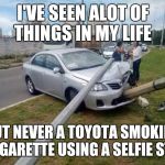 Smoking Toyota  | I'VE SEEN ALOT OF THINGS IN MY LIFE; BUT NEVER A TOYOTA SMOKING A CIGARETTE USING A SELFIE STICK | image tagged in smoking toyota,funny,memes,car,smoking | made w/ Imgflip meme maker