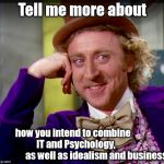 Tell me more (clearer image) | Tell me more about; how you intend to combine                  IT and Psychology,                              as well as idealism and business | image tagged in tell me more clearer image | made w/ Imgflip meme maker