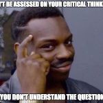 CAN'T BE ASSESSED ON YOUR CRITICAL THINKING; IF YOU DON'T UNDERSTAND THE QUESTION | image tagged in rollsafe | made w/ Imgflip meme maker