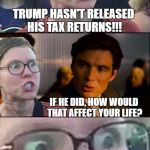 Inception Liberal | TRUMP HASN'T RELEASED HIS TAX RETURNS!!! IF HE DID, HOW WOULD THAT AFFECT YOUR LIFE? | image tagged in inception liberal | made w/ Imgflip meme maker