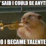 hamstertrumpet | THEY SAID I COULD BE ANYTHING; SO I BECAME TALENTED | image tagged in hamstertrumpet | made w/ Imgflip meme maker