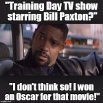 Denzel | "Training Day TV show starring Bill Paxton?"; "I don't think so! I won an Oscar for that movie!" | image tagged in denzel | made w/ Imgflip meme maker