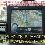 Welcome to Buffalo, just like hell only colder | I TYPED HELL AS AN ADDRESS IN MY GPS AND IT SAID DESTINATION NOT FOUND; I TYPED IN BUFFALO, AND IT SAID GO TO HELL | image tagged in gps,memes | made w/ Imgflip meme maker