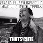 lol native | YOUR AFRAID OF LETTING UNARMED ISLAMIC IMMIGRANTS INTO YOUR COUNTRY; THATS CUTE | image tagged in lol native | made w/ Imgflip meme maker