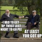 old man | I HAD TO GET UP TWICE LAST NIGHT TO GO PEE; AT LEAST YOU GOT UP | image tagged in old man,old age,aging,humor,senior center,old people | made w/ Imgflip meme maker