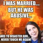 Overly Attached Girlfriend with Disaster Girl | I WAS MARRIED.... BUT HE WAS ABUSIVE... THANKS TO DISASTER GIRL.. HE'LL NEVER TOUCH ME AGAIN! | image tagged in overly attached girlfriend with disaster girl | made w/ Imgflip meme maker