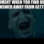 Voldemort Noooooo | THAT MOMENT WHEN YOU FIND OUT THAT YOUR 1 ANSWER AWAY FROM GETTING AN A | image tagged in voldemort noooooo | made w/ Imgflip meme maker