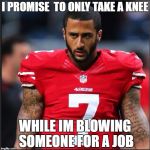 Colin Kaepernick | I PROMISE  TO ONLY TAKE A KNEE; WHILE IM BLOWING SOMEONE FOR A JOB | image tagged in colin kaepernick | made w/ Imgflip meme maker