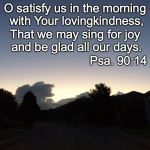 Morning | O satisfy us in the morning with Your lovingkindness, That we may sing for joy and be glad all our days. Psa. 90:14 | image tagged in morning | made w/ Imgflip meme maker