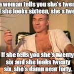 Sexual picard | If a woman tells you she's twenty and she looks sixteen, she's twelve. If she tells you she's twenty six and she looks twenty six, she's damn near forty. | image tagged in sexual picard | made w/ Imgflip meme maker