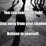 shadows | You can reach the light. Step away from your shadow. Believe in yourself. | image tagged in shadows | made w/ Imgflip meme maker