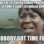 Sweet Brown | WIND UP THE EXTENSION CORDS PROPERLY,  SO THEY DON'T BECOME A GIANT ENTANGLED KNOTTY MESS? AIN'T NOBODY GOT TIME FOR DAT! | image tagged in sweet brown | made w/ Imgflip meme maker