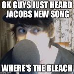 LeafyIsHere | OK GUYS JUST HEARD JACOBS NEW SONG; WHERE'S THE BLEACH | image tagged in leafyishere | made w/ Imgflip meme maker