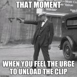 Gangster | THAT MOMENT; WHEN YOU FEEL THE URGE TO UNLOAD THE CLIP | image tagged in gangster | made w/ Imgflip meme maker