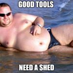 Wisdom | GOOD TOOLS; NEED A SHED | image tagged in fat guy speedo,memes | made w/ Imgflip meme maker