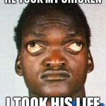 He took my chicken, i took his life | HE TOOK MY CHICKEN; I TOOK HIS LIFE | image tagged in wall eyed black man | made w/ Imgflip meme maker