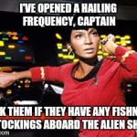 uhura | I'VE OPENED A HAILING FREQUENCY, CAPTAIN; ASK THEM IF THEY HAVE ANY FISHNET STOCKINGS ABOARD THE ALIEN SHIP | image tagged in uhura | made w/ Imgflip meme maker