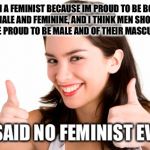 thumbs up woman | "I'M A FEMINIST BECAUSE IM PROUD TO BE BOTH FEMALE AND FEMININE, AND I THINK MEN SHOULD ALSO BE PROUD TO BE MALE AND OF THEIR MASCULINITY."; ......SAID NO FEMINIST EVER! | image tagged in thumbs up woman | made w/ Imgflip meme maker