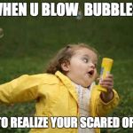 Bubble girl | WHEN U BLOW  BUBBLES; JUST TO REALIZE YOUR SCARED OF THEM | image tagged in bubble girl | made w/ Imgflip meme maker