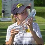 womens golf | WHEN GREG PROVIDES; THE GOLF TRIP TROPHY | image tagged in womens golf | made w/ Imgflip meme maker