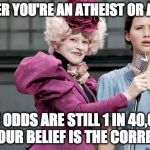 May the odds be ever in your favor | WHETHER YOU'RE AN ATHEIST OR A THEIST; THE ODDS ARE STILL 1 IN 40,000 THAT YOUR BELIEF IS THE CORRECT ONE. | image tagged in may the odds be ever in your favor | made w/ Imgflip meme maker