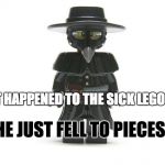 The lego person needed help! - Lego Week! (a JuicyDeath1025 event) | WHAT HAPPENED TO THE SICK LEGO MAN? HE JUST FELL TO PIECES. | image tagged in lego plague doctor,bad pun,lego,lego week | made w/ Imgflip meme maker