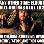 Says so much about him, doesn't it? | AT ANY OTHER TIME: ELOQUENT, WITTY, AND HAS A LOT TO SAY; WHEN THE RUM IS BURNING: REDUCED TO "NO", "STOP", AND "NOT GOOD" | image tagged in captain jack sparrow | made w/ Imgflip meme maker