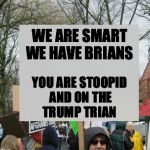 protest  | WE ARE SMART WE HAVE BRIANS; YOU ARE STOOPID AND ON THE TRUMP TRIAN | image tagged in protest | made w/ Imgflip meme maker