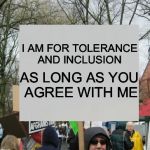 protest  | I AM FOR TOLERANCE AND INCLUSION; AS LONG AS YOU AGREE WITH ME | image tagged in protest | made w/ Imgflip meme maker