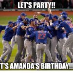 Cubs World Series Victory | LET'S PARTY!! IT'S AMANDA'S BIRTHDAY!!! | image tagged in cubs world series victory | made w/ Imgflip meme maker