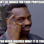 CAN'T BE JUDGED FOR YOUR PROFESSION; IF YOU NEVER DISCUSS WHAT IT IS YOU DO | image tagged in rollsafe | made w/ Imgflip meme maker