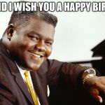 Fats Domino | FATS AND I WISH YOU A HAPPY BIRTHDAY! | image tagged in fats domino | made w/ Imgflip meme maker