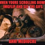 May your memes be shiny and chrome... aaand theyre Gifs | WHEN YOURE SCROLLING DOWN IMGFLIP AND SEE THE GIFS; AHH! MEDIOCRE | image tagged in mediocre | made w/ Imgflip meme maker