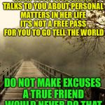 Best Friends | WHEN YOUR TRUE FRIEND TALKS TO YOU ABOUT PERSONAL MATTERS IN HER LIFE IT'S NOT A FREE PASS  FOR YOU TO GO TELL THE WORLD; DO NOT MAKE EXCUSES A TRUE FRIEND WOULD NEVER DO THAT | image tagged in best friends | made w/ Imgflip meme maker