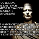Caesar | DO YOU BELIEVE IN THE EXISTENCE OF SOCRATES? ALEXANDER THE GREAT? JULIUS CAESAR? IF HISTORICITY IS ESTABLISHED BY WRITTEN RECORDS IN MULTIPLE COPIES THAT DATE ORIGINALLY FROM NEAR CONTEMPORANEOUS SOURCES, THERE IS FAR MORE PROOF FOR CHRIST'S EXISTENCE THAN FOR ANY OF THEIRS. | image tagged in caesar | made w/ Imgflip meme maker