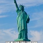 statue of liberty | GIVE ME YOUR TIRED YOUR POOR YOUR HUDDLED MASSES YEARNING TO SURRENDER 40% OF THEIR EARNINGS | image tagged in statue of liberty | made w/ Imgflip meme maker