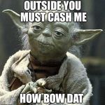Yoda | OUTSIDE YOU MUST CASH ME; HOW BOW DAT | image tagged in yoda | made w/ Imgflip meme maker