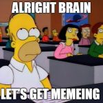 homer simpson alright brain | ALRIGHT BRAIN; LET'S GET MEMEING | image tagged in homer simpson alright brain | made w/ Imgflip meme maker