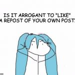 Liking your own reposts | IS IT ARROGANT TO "LIKE" A REPOST OF YOUR OWN POST? | image tagged in reposts,miku,vocaloid | made w/ Imgflip meme maker