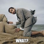 We all have that one friend... (Except me... I AM that one friend!) | WHAT? | image tagged in sand castle wait wtf,memes,pervert,nsfw,sand castle... wait wtf? | made w/ Imgflip meme maker
