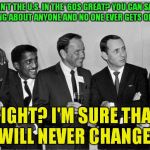 Nostalgia! Rat Pack week a Lynch1979 event! | ISN'T THE U.S. IN THE '60S GREAT? YOU CAN SAY ANYTHING ABOUT ANYONE AND NO ONE EVER GETS OFFENDED! RIGHT? I'M SURE THAT WILL NEVER CHANGE! | image tagged in rat pack 2,rat pack week,nostalgia | made w/ Imgflip meme maker