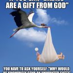 Stork, NATALISM, babies  | IF YOU SAY, "BABIES ARE A GIFT FROM GOD"; YOU HAVE TO ASK YOURSELF, "WHY WOULD HE KNOWINGLY SEND AN UNWANTED GIFT?" | image tagged in stork natalism babies  | made w/ Imgflip meme maker