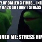 Hooded Kermit | ME:MY BF CALLED 3 TIMES... I NEED TO CALL HIM BACK SO I DON'T STRESS HIM OUT; INNER ME: STRESS HIM | image tagged in hooded kermit | made w/ Imgflip meme maker
