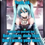 Been there, done that. | Yeah, ok. Find out for yourself, but:; Been there, done that. Don't waste your time. | image tagged in waste of time,sarcasm,hatsune miku,vocaloid | made w/ Imgflip meme maker