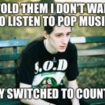 First World Metal Problems | I TOLD THEM I DON'T WANT TO LISTEN TO POP MUSIC; THEY SWITCHED TO COUNTRY | image tagged in first world metal problems,pop,country,pop music,country music | made w/ Imgflip meme maker