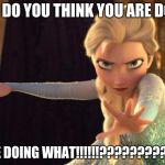 Queen Elsa Does Not Approve | WHAT DO YOU THINK YOU ARE DOING? YOUR'E DOING WHAT!!!!!!?????????????? | image tagged in queen elsa does not approve | made w/ Imgflip meme maker