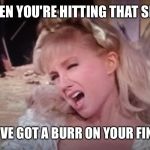 You know, right?!? | WHEN YOU'RE HITTING THAT SPOT; BUT YOU'VE GOT A BURR ON YOUR FINGERNAIL | image tagged in vina weirdface,nsfw,finger | made w/ Imgflip meme maker